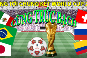 HƯỚNG TỚI CHUNG KẾT WORLD CUP 2018 CÙNG TRÚC BẠCH